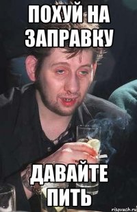 Похуй на заправку Давайте пить