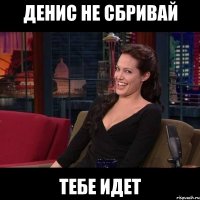 Денис Не сбривай Тебе идет