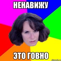 НЕНАВИЖУ ЭТО ГОВНО