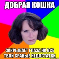 добрая кошка закрывает глаза на все твои сраные недостатки
