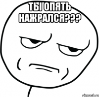 Ты опять нажрался??? 