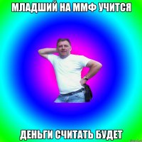 младший на ММФ учится деньги считать будет