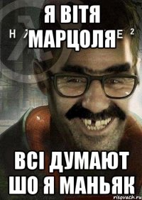 я вітя марцоля всі думают шо я маньяк