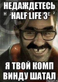 Недаждетесь half life 3 Я твой комп винду шатал