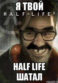 я твой half life шатал