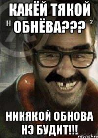 Какёй тякой обнёва??? Никякой обнова нэ будит!!!