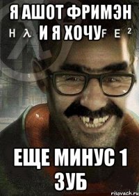 я ашот фримэн и я хочу еще минус 1 зуб