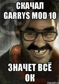 СКАЧАЛ Garrys Mod 10 Значет всё ок