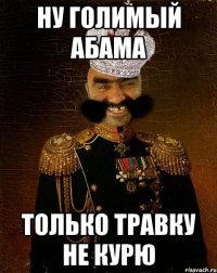 Ну голимый абама Только травку не курю