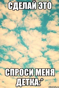 Сделай это Спроси меня детка:*