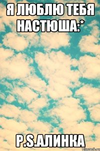Я люблю тебя Настюша:* P.S.Алинка