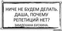 Ниче не будем делать. Даша, почему репетиций нет? Замдекана Бускина.