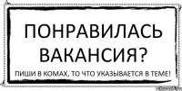 Понравилась Вакансия? Пиши в комах, то что указывается в теме!