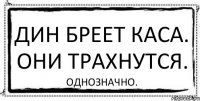 дин бреет каса. они трахнутся. однозначно.