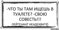 -Что ты там ищешь в туалете? -Свою совесть!!! Лейтенант Неадекват©