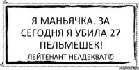 Я маньячка. За сегодня я убила 27 пельмешек! Лейтенант Неадекват©