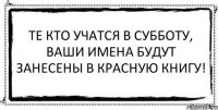 Те кто учатся в субботу, ваши имена будут занесены в красную книгу! 