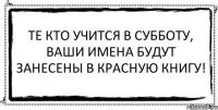 Те кто учится в субботу, ваши имена будут занесены в красную книгу! 