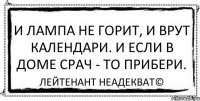 И лампа не горит, И врут календари. И если в доме срач - То прибери. Лейтенант Неадекват©