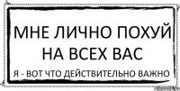 Мне лично похуй на всех вас Я - вот что действительно важно