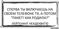 Сперва ты включаешь на своем телефоне Т9, а потом "Пакет! Как родила?" Лейтенант Неадекват©