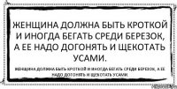 Женщина должна быть кроткой и иногда бегать среди березок, а ее надо догонять и щекотать усами. Женщина должна быть кроткой и иногда бегать среди березок, а ее надо догонять и щекотать усами.