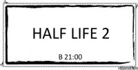 Half Life 2 В 21:00