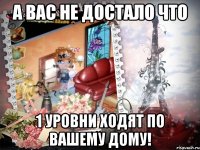 А вас не достало что 1 уровни ходят по вашему дому!