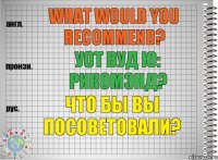 What would you recommend? уот вуд ю: рикомэнд? Что бы Вы посоветовали?