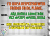 I'd like a beefsteak with French fries, please. айд лайк э бифстэйк уиз фрэнч фрайз, пли:з Мне, пожалуйста, бифштекс с жареным картофелем.