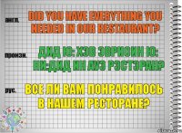 Did you have everything you needed in our restaurant? дид ю: хэв эврисин ю: ни:дид ин ауэ рэстэран? Все ли Вам понравилось в нашем ресторане?