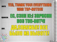 Yes, thank you! Everything was top-notch! ес, сэнк ю:! эврисин воз топ-нотч! Да,спасибо! Все было на высоте!