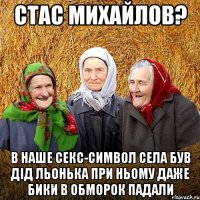 Стас Михайлов? в наше секс-символ села був дід Льонька при ньому даже бики в обморок падали