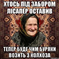 хтось під забором лісапер оставив тепер буде чим буряки возить з колхоза