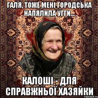 Галя, тоже мені городська напялила угги... Калоші - для справжньої хазяйки