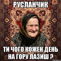 Русланчик ТИ чого кожен день на гору лазиш ?
