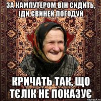 за кампутером він сидить, іди свиней погодуй кричать так, що тєлік не показує