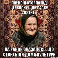 пів ночі стояла під церквою, щоб паску святить на ранок оказалось, що стою біля дома культури