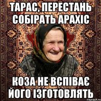 Тарас, перестань собірать арахіс коза не вспіває його ізготовлять