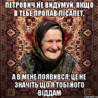 Петрович не видумуй, якщо в тебе пропав лісапет, а в мене появився, це не значіть що я тобі його віддам