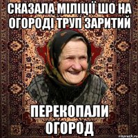 Сказала міліції шо на огороді труп заритий перекопали огород