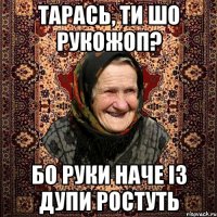 Тарась, ти шо рукожоп? Бо руки наче із дупи ростуть