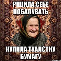 Рішила себе побалувать купила туалєтну бумагу