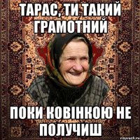 Тарас, ти такий грамотний поки ковінкою не получиш