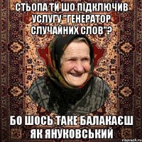 Стьопа ти шо підключив услугу "генератор случайних слов"? бо шось таке балакаєш як Януковський