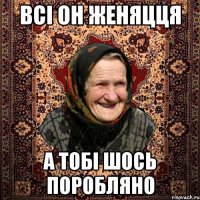 всі он женяцця а тобі шось поробляно