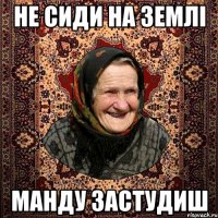 не сиди на землі манду застудиш