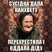 сусідка дала канхвету перехрестила і оддала діду