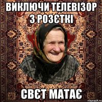 виключи телевізор з розєткі свєт матає