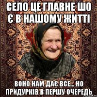 Село це главне шо є в нашому житті воно нам дає все... но придурків в першу очередь